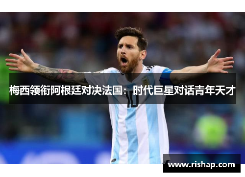 梅西领衔阿根廷对决法国：时代巨星对话青年天才